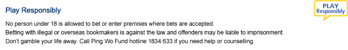 Play responsibly. No person under 18 is allowed to bet or enter premises where bets are accepted. The maximum penalty for betting with illegal or overseas bookmakers is 9 months' imprisonment and a HK$30,000 fine. Don't gamble your life away. Call Ping Wo Fund hotline 1834 633 if you need help or counselling.